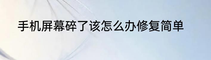 手机屏幕碎了该怎么办修复简单