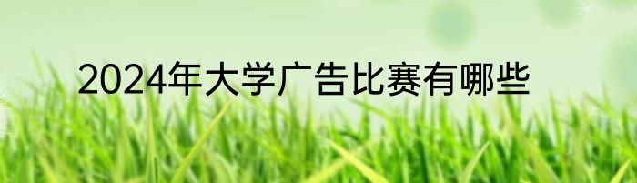 2024年大学广告比赛有哪些