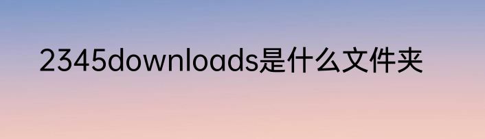 2345downloads是什么文件夹
