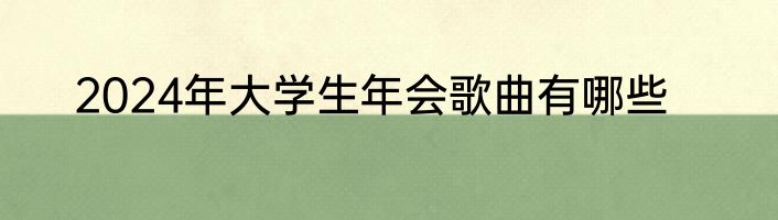 2024年大学生年会歌曲有哪些