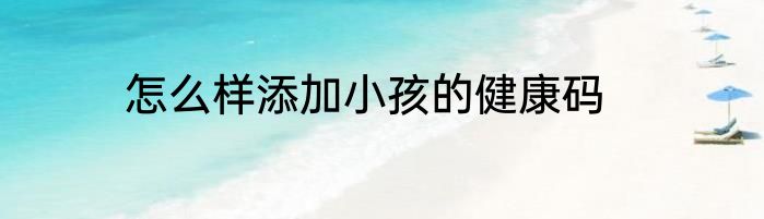 怎么样添加小孩的健康码