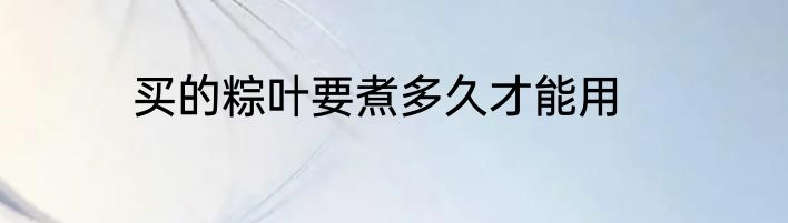 买的粽叶要煮多久才能用