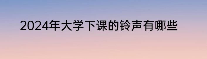 2024年大学下课的铃声有哪些