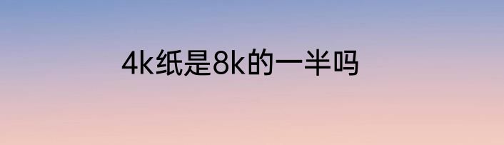 4k纸是8k的一半吗