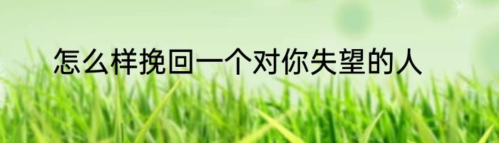 怎么样挽回一个对你失望的人