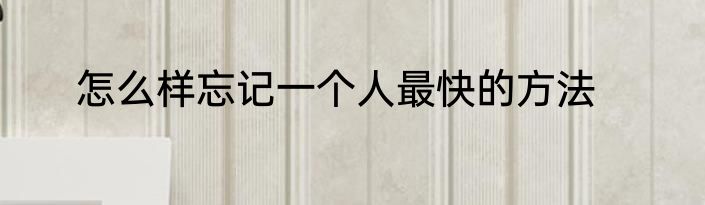 怎么样忘记一个人最快的方法