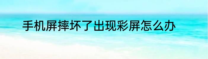 手机屏摔坏了出现彩屏怎么办