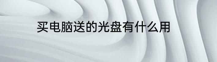 买电脑送的光盘有什么用