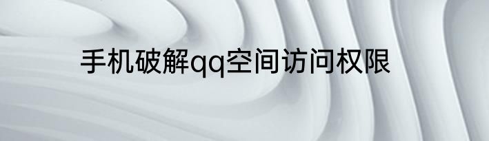 手机破解qq空间访问权限