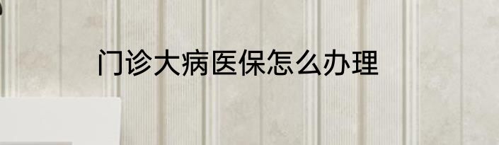 门诊大病医保怎么办理