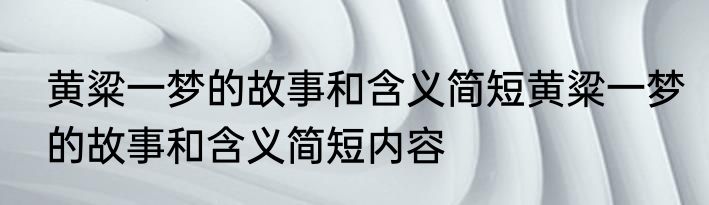 黄粱一梦的故事和含义简短黄粱一梦的故事和含义简短内容
