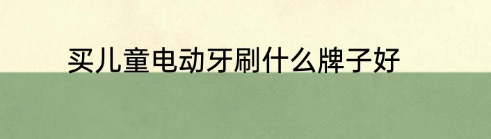 买儿童电动牙刷什么牌子好