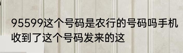 95599这个号码是农行的号码吗手机收到了这个号码发来的这