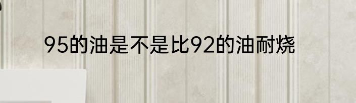 95的油是不是比92的油耐烧
