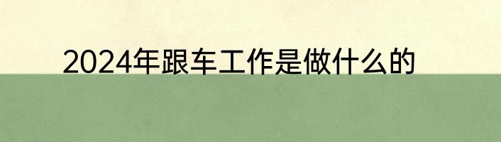 2024年跟车工作是做什么的