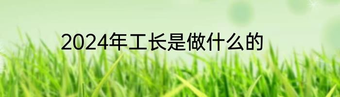 2024年工长是做什么的