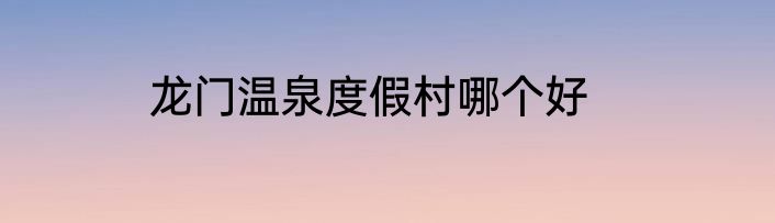 龙门温泉度假村哪个好