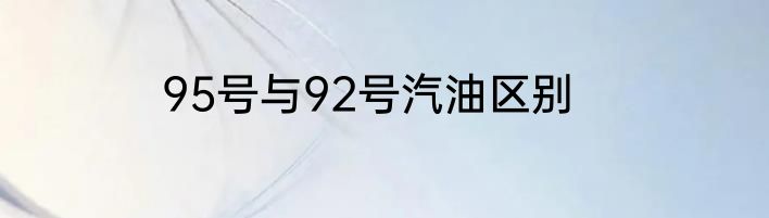 95号与92号汽油区别