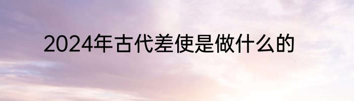 2024年古代差使是做什么的