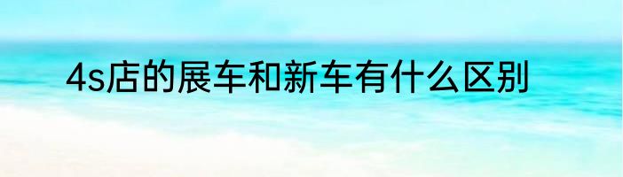 4s店的展车和新车有什么区别