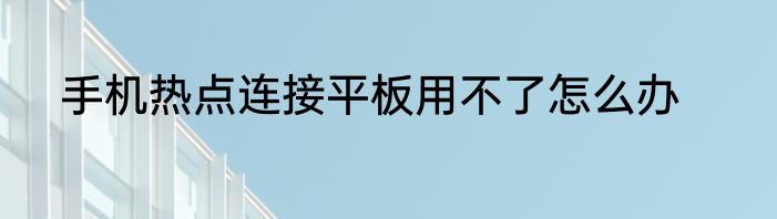 手机热点连接平板用不了怎么办