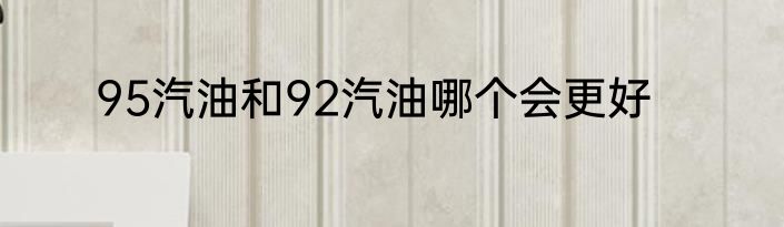 95汽油和92汽油哪个会更好