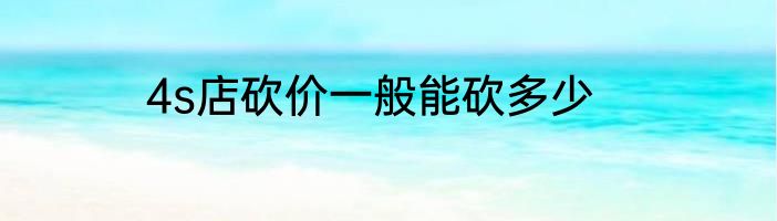 4s店砍价一般能砍多少