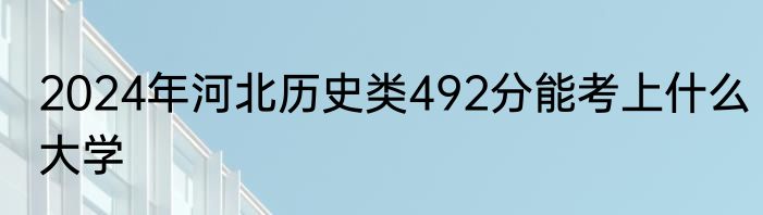 2024年河北历史类492分能考上什么大学