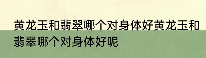 黄龙玉和翡翠哪个对身体好黄龙玉和翡翠哪个对身体好呢