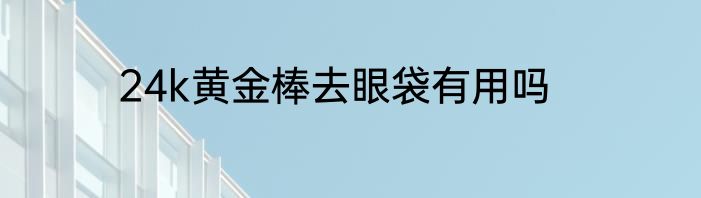 24k黄金棒去眼袋有用吗