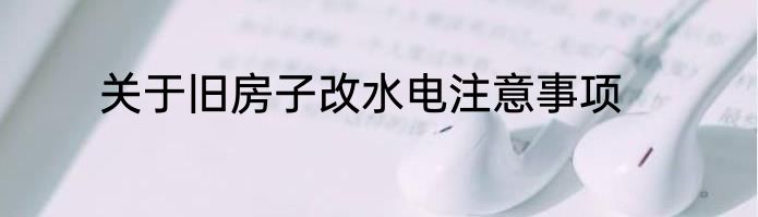 关于旧房子改水电注意事项