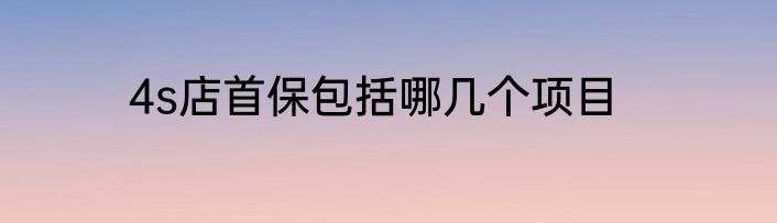 4s店首保包括哪几个项目
