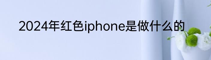 2024年红色iphone是做什么的