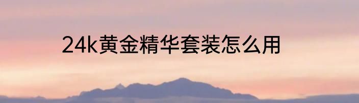 24k黄金精华套装怎么用