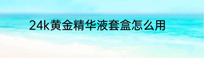 24k黄金精华液套盒怎么用