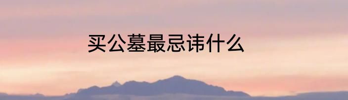 买公墓最忌讳什么