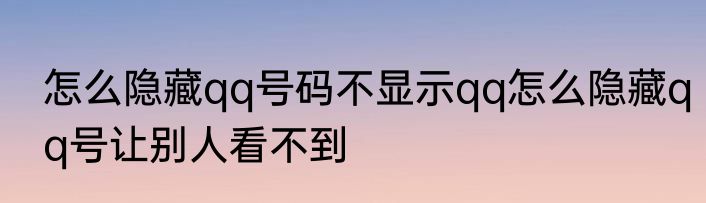 怎么隐藏qq号码不显示qq怎么隐藏qq号让别人看不到