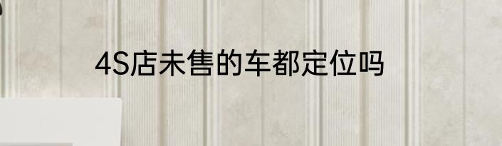 4S店未售的车都定位吗