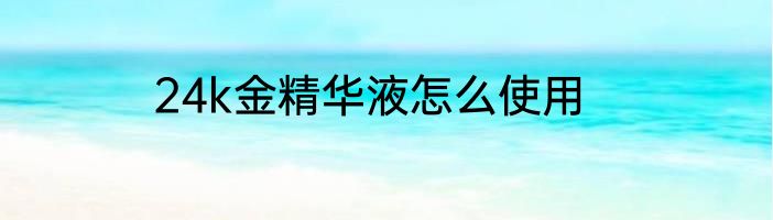 24k金精华液怎么使用