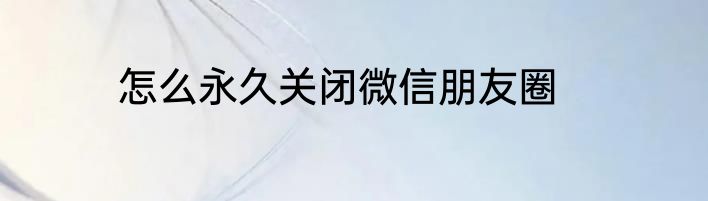 怎么永久关闭微信朋友圈