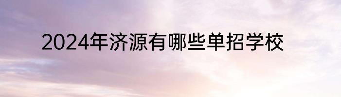 2024年济源有哪些单招学校