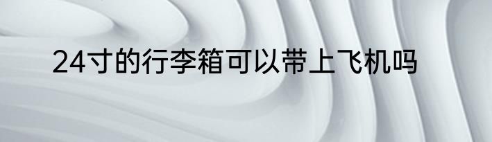 24寸的行李箱可以带上飞机吗
