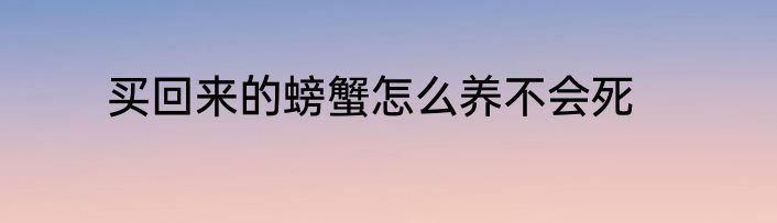 买回来的螃蟹怎么养不会死
