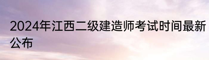 2024年江西二级建造师考试时间最新公布