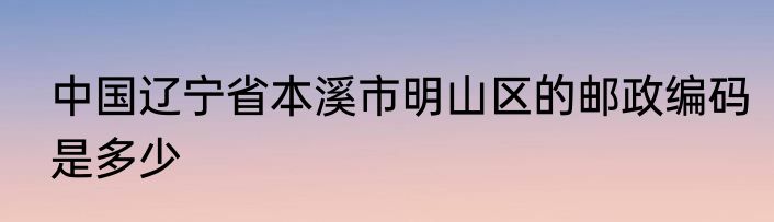 中国辽宁省本溪市明山区的邮政编码是多少
