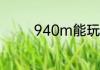 940m能玩怪物猎人冰原吗