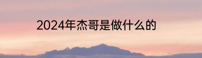 2024年杰哥是做什么的