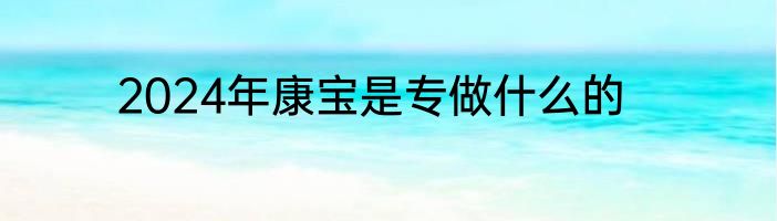 2024年康宝是专做什么的