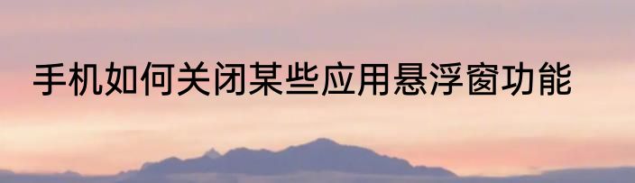 手机如何关闭某些应用悬浮窗功能