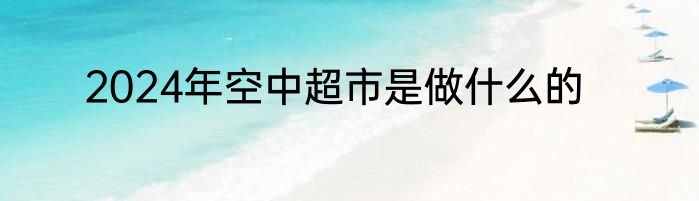 2024年空中超市是做什么的